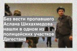 Без вести пропавшего Аслана Шихахмедова нашли в одном из полицейских участков Дагестана