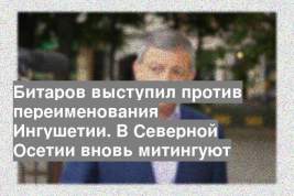Битаров выступил против переименования Ингушетии. В Северной Осетии вновь митингуют