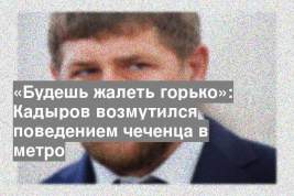 «Будешь жалеть горько»: Кадыров возмутился поведением чеченца в метро