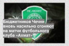 Бюджетников Чечни вновь насильно сгоняют на матчи футбольного клуба «Ахмат»