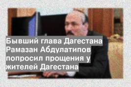 Бывший глава Дагестана Рамазан Абдулатипов попросил прощения у жителей Дагестана