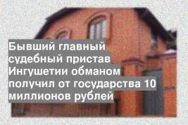 Бывший главный судебный пристав Ингушетии обманом получил от государства 10 миллионов рублей
