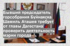 Бывший председатель горсобрания Буйнакска Шамиль Аташев требует от главы Дагестана проверить деятельность мэрии города