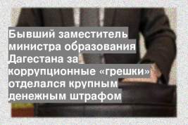 Бывший заместитель министра образования Дагестана за коррупционные «грешки» отделался крупным денежным штрафом