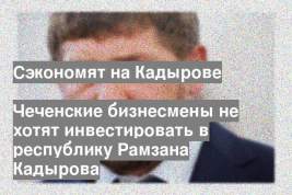 Чеченские бизнесмены не хотят инвестировать в республику Рамзана Кадырова