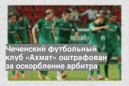 Чеченский футбольный клуб «Ахмат» оштрафован за оскорбление арбитра