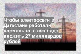 Чтобы электросети в Дагестане работали нормально, в них надо вложить 27 миллиардов рублей