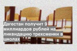 Дагестан получит 9 миллиардов рублей на ликвидацию трехсменки в школах