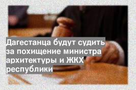 Дагестанца будут судить за похищение министра архитектуры и ЖКХ республики