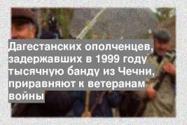 Дагестанских ополченцев, задержавших в 1999 году тысячную банду из Чечни, приравняют к ветеранам войны