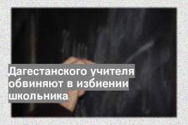 Дагестанского учителя обвиняют в избиении школьника