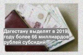 Дагестану выделят в 2019 году более 66 миллиардов рублей субсидий