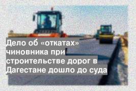 Дело об «откатах» чиновника при строительстве дорог в Дагестане дошло до суда
