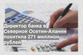 Директор банка в Северной Осетии-Алании похитила 271 миллион рублей