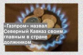 «Газпром» назвал Северный Кавказ своим главным в стране должником
