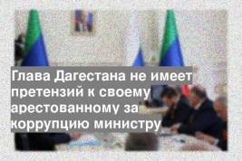 Глава Дагестана не имеет претензий к своему арестованному за коррупцию министру