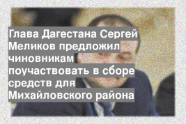 Глава Дагестана Сергей Меликов предложил чиновникам поучаствовать в сборе средств для Михайловского района