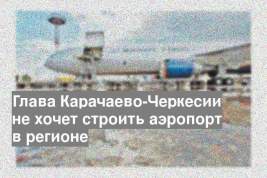 Глава Карачаево-Черкесии не хочет строить аэропорт в регионе