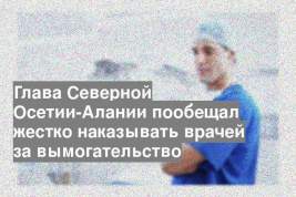 Глава Северной Осетии-Алании пообещал жестко наказывать врачей за вымогательство