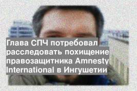 Глава СПЧ потребовал расследовать похищение правозащитника Amnesty International в Ингушетии