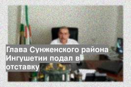 Глава Сунженского района Ингушетии подал в отставку