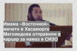 Имама «Восточной» мечети в Хасавюрте Магомедова отправили в карцер за намаз в СИЗО