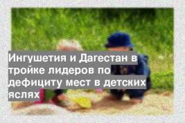 Ингушетия и Дагестан в тройке лидеров по дефициту мест в детских яслях