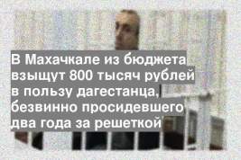 В Махачкале из бюджета взыщут 800 тысяч рублей в пользу дагестанца, безвинно просидевшего два года за решеткой
