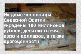 Из дома чиновницы Северной Осетии украдены 100 миллионов рублей, десятки тысяч евро и долларов, а также драгоценности