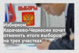 Избирком Карачаево-Черкесии хочет отменить итоги выборов на трех участках
