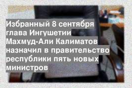 Избранный 8 сентября глава Ингушетии Махмуд-Али Калиматов назначил в правительство республики пять новых министров