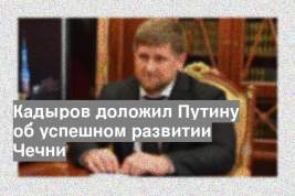 Кадыров доложил Путину об успешном развитии Чечни