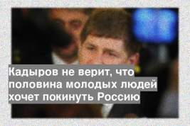 Кадыров не верит, что половина молодых людей хочет покинуть Россию