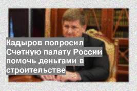 Кадыров попросил Счетную палату России помочь деньгами в строительстве