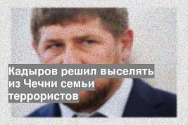 Кадыров решил выселять из Чечни семьи террористов