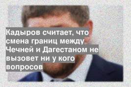 Кадыров считает, что смена границ между Чечней и Дагестаном не вызовет ни у кого вопросов