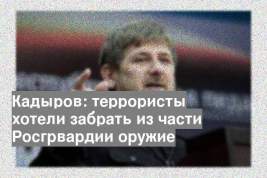 Кадыров: террористы хотели забрать из части Росгрвардии оружие