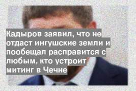 Кадыров заявил, что не отдаст ингушские земли и пообещал расправится с любым, кто устроит митинг в Чечне