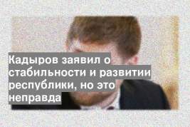 Кадыров заявил о стабильности и развитии республики, но это неправда