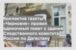 Коллектив газеты «Черновик» провел одиночный пикет у здания Следственного комитета России по Дагестану