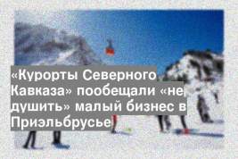 «Курорты Северного Кавказа» пообещали «не душить» малый бизнес в Приэльбрусье
