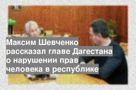Максим Шевченко рассказал главе Дагестана о нарушении прав человека в республике