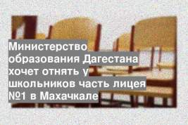 Министерство образования Дагестана хочет отнять у школьников часть лицея №1 в Махачкале