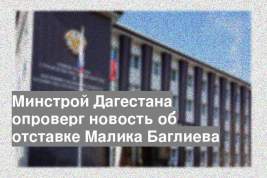 Минстрой Дагестана опроверг новость об отставке Малика Баглиева