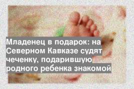 Младенец в подарок: на Северном Кавказе судят чеченку, подарившую родного ребенка знакомой