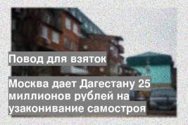 Москва дает Дагестану 25 миллионов рублей на узаконивание самостроя