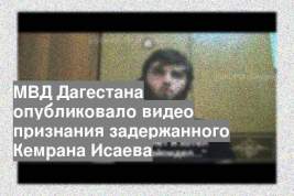 МВД Дагестана опубликовало видео признания задержанного Кемрана Исаева