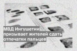 МВД Ингушетии призывает жителей сдать отпечатки пальцев