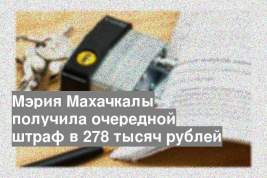 Мэрия Махачкалы получила очередной штраф в 278 тысяч рублей