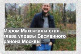 Мэром Махачкалы стал глава управы Басманного района Москвы
